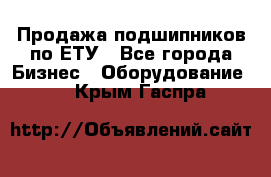 Продажа подшипников по ЕТУ - Все города Бизнес » Оборудование   . Крым,Гаспра